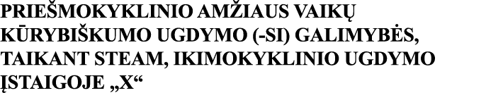 PRIEŠMOKYKLINIO AMŽIAUS VAIKŲ KŪRYBIŠKUMO UGDYMO (-SI) GALIMYBĖS, TAIKANT STEAM, IKIMOKYKLINIO UGDYMO ĮSTAIGOJE  X  