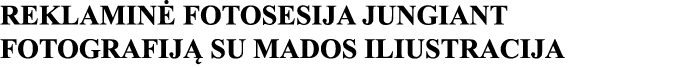 REKLAMINĖ FOTOSESIJA JUNGIANT FOTOGRAFIJĄ SU MADOS ILIUSTRACIJA 