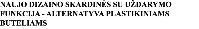 NAUJO DIZAINO SKARDINĖS SU UŽDARYMO FUNKCIJA - ALTERNATYVA PLASTIKINIAMS BUTELIAMS 