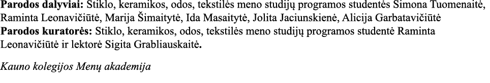 Parodos dalyviai: Stiklo, keramikos, odos, tekstilės meno studijų programos studentės Simona Tuomenaitė, Raminta Leon   