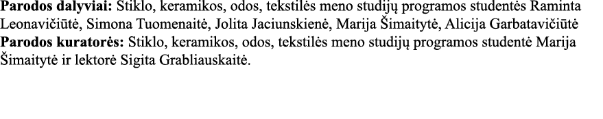 Parodos dalyviai: Stiklo, keramikos, odos, tekstilės meno studijų programos studentės Raminta Leonavičiūtė, Simona Tu   