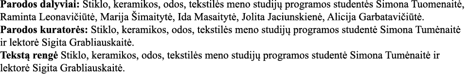Parodos dalyviai: Stiklo, keramikos, odos, tekstilės meno studijų programos studentės Simona Tuomenaitė, Raminta Leon   