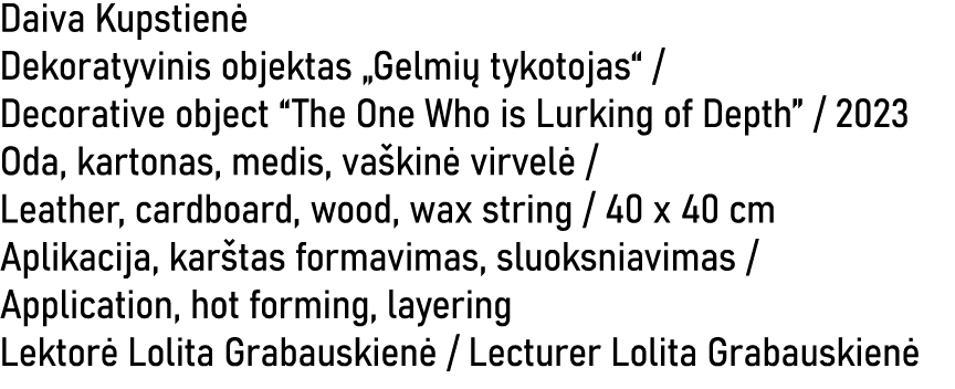 Daiva Kupstien Dekoratyvinis objektas „Gelmi  tykotojas“ / Decorative object “The One Who is Lurking of Depth” / 202...