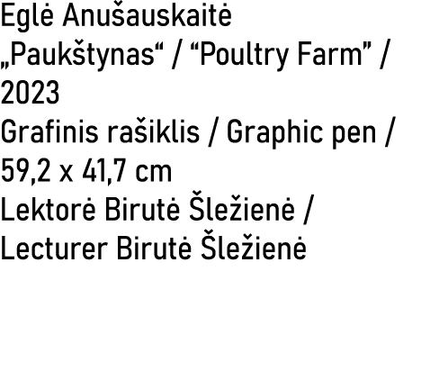 Egl Anu auskait  „Pauk tynas“ / “Poultry Farm” / 2023 Grafinis ra iklis / Graphic pen / 59,2 x 41,7 cm Lektor  Birut...
