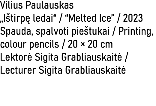 Vilius Paulauskas „I tirp ledai“ / “Melted Ice” / 2023 Spauda, spalvoti pie tukai / Printing, colour pencils / 20 × ...