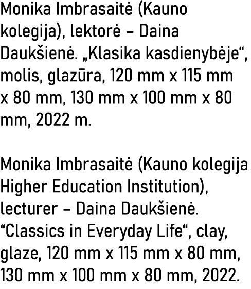 Monika Imbrasaitė (Kauno kolegija), lektorė   Daina Daukšienė   Klasika kasdienybėje , molis, glazūra, 120 mm x 115 m   