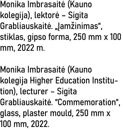 Monika Imbrasaitė (Kauno kolegija), lektorė   Sigita Grabliauskaitė   Įamžinimas , stiklas, gipso forma, 250 mm x 100   