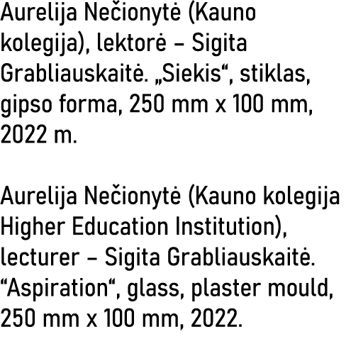 Aurelija Nečionytė (Kauno kolegija), lektorė   Sigita Grabliauskaitė   Siekis , stiklas, gipso forma, 250 mm x 100 mm   