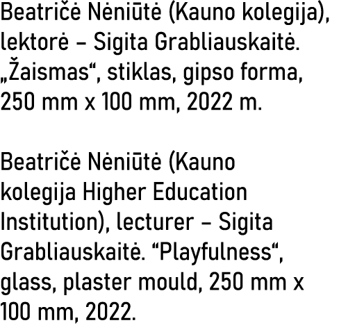 Beatričė Nėniūtė (Kauno kolegija), lektorė   Sigita Grabliauskaitė   Žaismas , stiklas, gipso forma, 250 mm x 100 mm,   