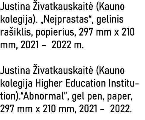Justina Živatkauskaitė (Kauno kolegija)   Neįprastas , gelinis rašiklis, popierius, 297 mm x 210 mm, 2021   2022 m  J   