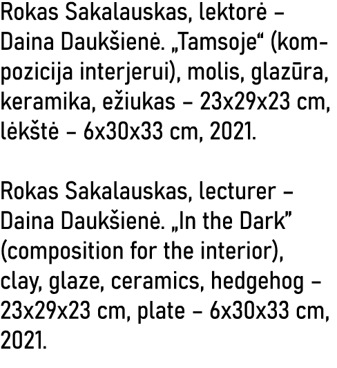 Rokas Sakalauskas, lektorė   Daina Daukšienė   Tamsoje  (kompozicija interjerui), molis, glazūra, keramika, ežiukas     
