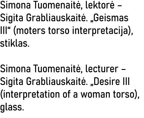 Simona Tuomenaitė, lektorė   Sigita Grabliauskaitė   Geismas III  (moters torso interpretacija), stiklas  Simona Tuom   