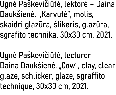 Ugnė Paškevičiūtė, lektorė   Daina Daukšienė  ,,Karvutė , molis, skaidri glazūra, šlikeris, glazūra, sgrafito technik   