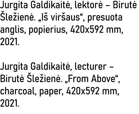 Jurgita Galdikaitė, lektorė   Birutė Šležienė   Iš viršaus , presuota anglis, popierius, 420x592 mm, 2021   Jurgita G   