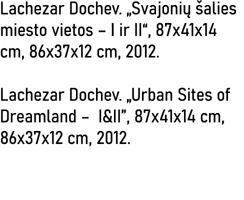 Lachezar Dochev   Svajonių šalies miesto vietos   I ir II , 87x41x14 cm, 86x37x12 cm, 2012  Lachezar Dochev   Urban S   