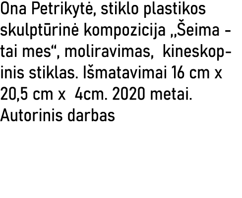 Ona Petrikytė, stiklo plastikos skulptūrinė kompozicija ,,Šeima - tai mes  , moliravimas, kineskopinis stiklas  Išmat   