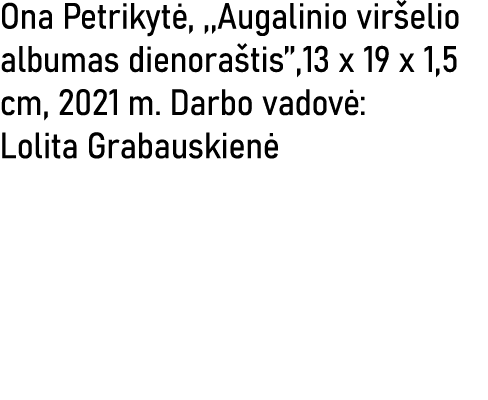 Ona Petrikytė, ,,Augalinio viršelio albumas dienoraštis  ,13 x 19 x 1,5 cm, 2021 m  Darbo vadovė: Lolita Grabauskienė