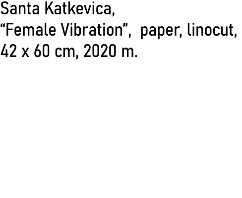 Santa Katkevica,  Female Vibration , paper, linocut, 42 x 60 cm, 2020 m  