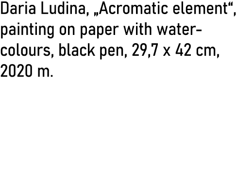 Daria Ludina,  Acromatic element , painting on paper with water- colours, black pen, 29,7 x 42 cm, 2020 m 