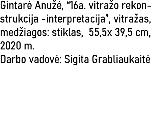 Gintarė Anužė,  16a  vitražo rekonstrukcija -interpretacija , vitražas, medžiagos: stiklas, 55,5x 39,5 cm, 2020 m  Da   