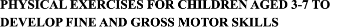 PHYSICAL EXERCISES FOR CHILDREN AGED 3-7 TO DEVELOP FINE AND GROSS MOTOR SKILLS 