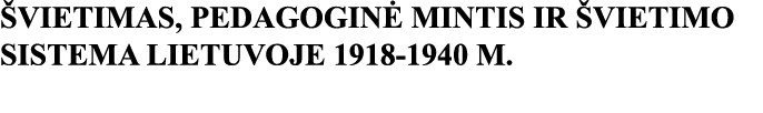 ŠVIETIMAS, PEDAGOGINĖ MINTIS IR ŠVIETIMO SISTEMA LIETUVOJE 1918-1940 M 