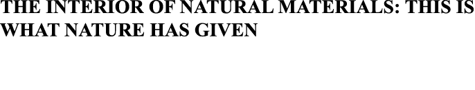 THE INTERIOR OF NATURAL MATERIALS: THIS IS WHAT NATURE HAS GIVEN 