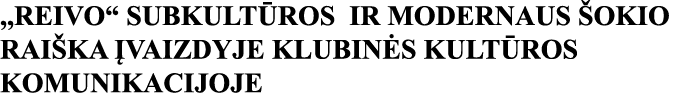 ,,REIVO  SUBKULTŪROS IR MODERNAUS ŠOKIO RAIŠKA ĮVAIZDYJE KLUBINĖS KULTŪROS KOMUNIKACIJOJE