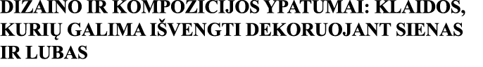 DIZAINO IR KOMPOZICIJOS YPATUMAI: KLAIDOS, KURIŲ GALIMA IŠVENGTI DEKORUOJANT SIENAS IR LUBAS 