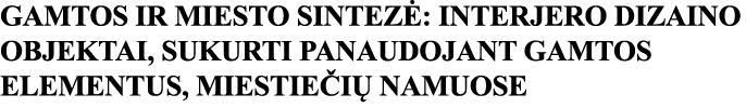 GAMTOS IR MIESTO SINTEZĖ: INTERJERO DIZAINO OBJEKTAI, SUKURTI PANAUDOJANT GAMTOS ELEMENTUS, MIESTIEČIŲ NAMUOSE