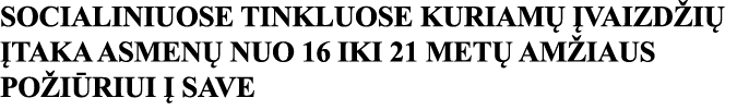 SOCIALINIUOSE TINKLUOSE KURIAMŲ ĮVAIZDŽIŲ ĮTAKA ASMENŲ NUO 16 IKI 21 METŲ AMŽIAUS POŽIŪRIUI Į SAVE 