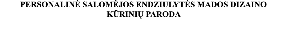PERSONALINĖ SALOMĖJOS ENDZIULYTĖS MADOS DIZAINO KŪRINIŲ PARODA