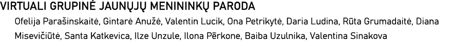 VIRTUALI GRUPINĖ JAUNŲJŲ MENININKŲ PARODA Ofelija Parašinskaitė, Gintarė Anužė, Valentin Lucik, Ona Petrikytė, Daria    