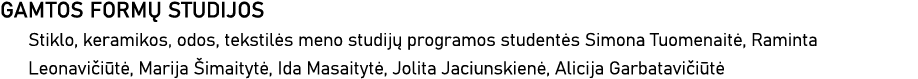 GAMTOS FORMŲ STUDIJOS Stiklo, keramikos, odos, tekstilės meno studijų programos studentės Simona Tuomenaitė, Raminta    